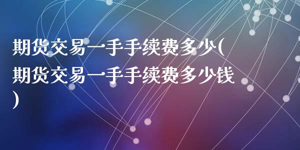 期货交易一手手续费多少(期货交易一手手续费多少钱)