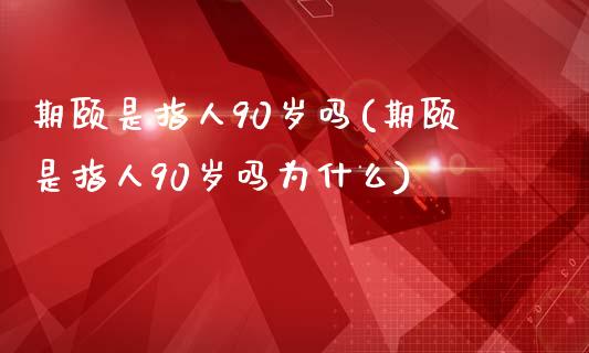 期颐是指人90岁吗(期颐是指人90岁吗为什么)