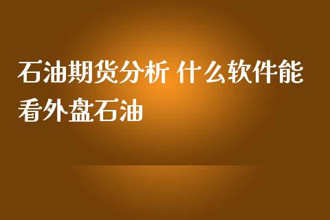 石油期货分析 什么软件能看外盘石油