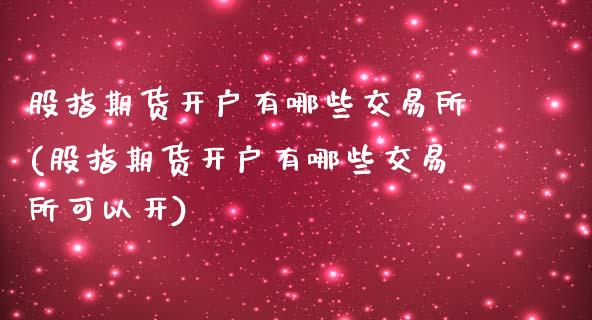 股指期货开户有哪些交易所(股指期货开户有哪些交易所可以开)
