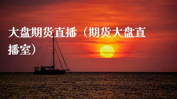 大盘期货直播（期货大盘直播室）