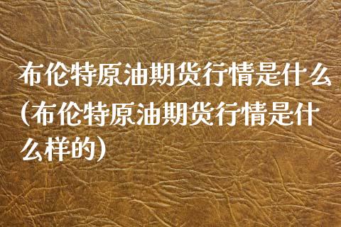 布伦特原油期货行情是什么(布伦特原油期货行情是什么样的)