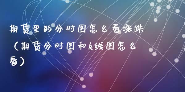 期货里的分时图怎么看涨跌（期货分时图和k线图怎么看）