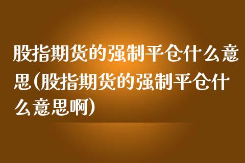 股指期货的强制平仓什么意思(股指期货的强制平仓什么意思啊)