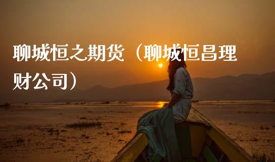 聊城恒之期货（聊城恒昌理财公司）