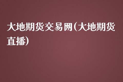 大地期货交易网(大地期货直播)