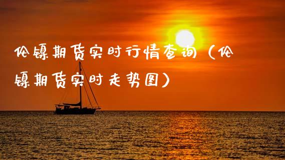 伦镍期货实时行情查询（伦镍期货实时走势图）