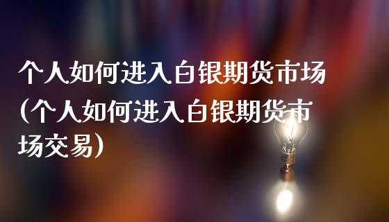 个人如何进入白银期货市场(个人如何进入白银期货市场交易)