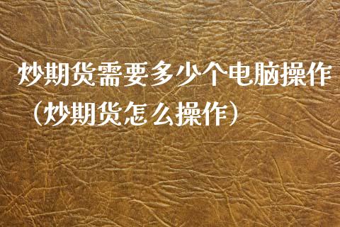 炒期货需要多少个电脑操作（炒期货怎么操作）
