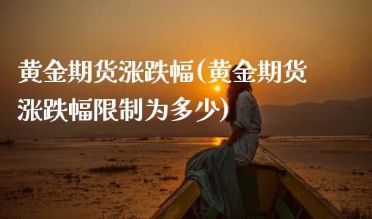 黄金期货涨跌幅(黄金期货涨跌幅限制为多少)
