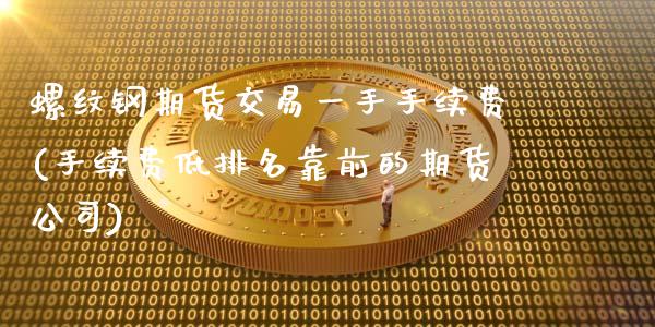 螺纹钢期货交易一手手续费(手续费低排名靠前的期货公司)