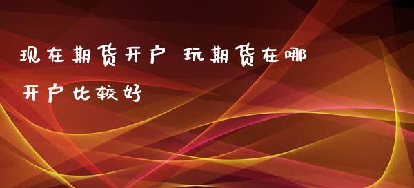 现在期货开户 玩期货在哪开户比较好