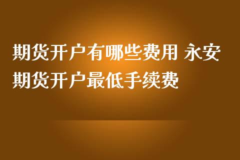期货开户有哪些费用 期货开户最低手续费
