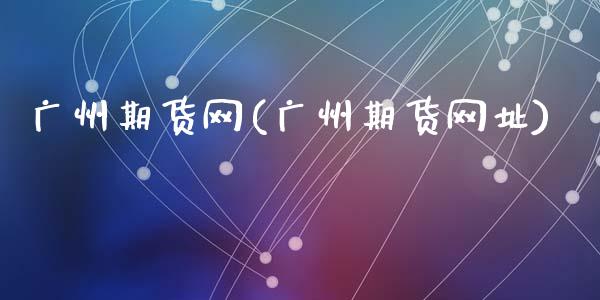 广州期货网(广州期货网址)