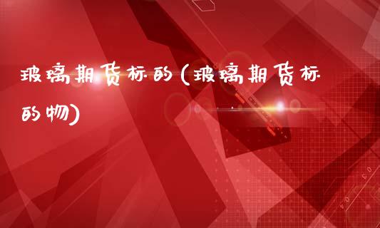 玻璃期货标的(玻璃期货标的物)