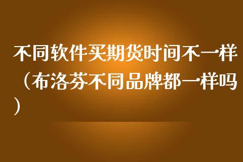 不同软件买期货时间不一样（不同品牌都一样吗）