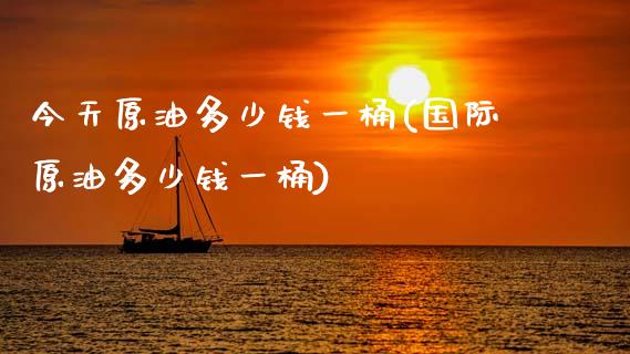 今天原油多少钱一桶(国际原油多少钱一桶)