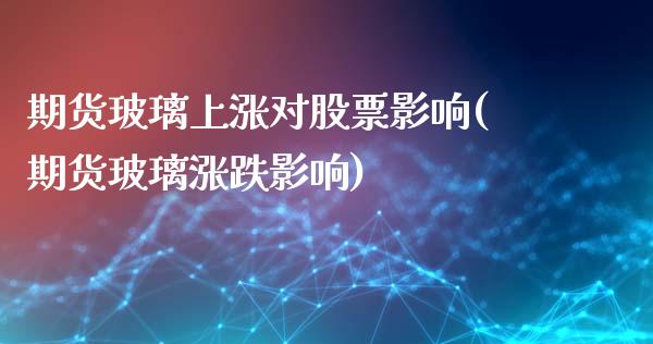 期货玻璃上涨对股票影响(期货玻璃涨跌影响)
