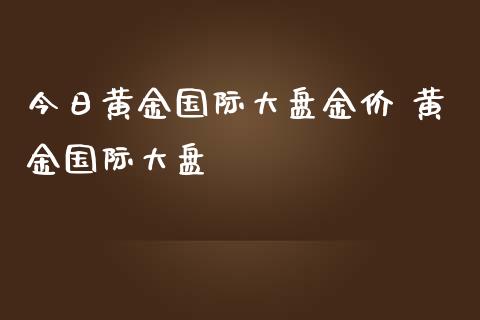 今日黄金国际大盘金价 黄金国际大盘