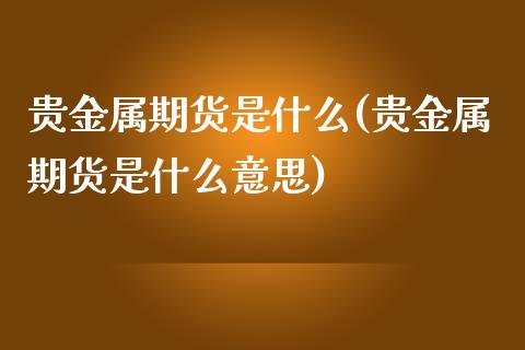 贵金属期货是什么(贵金属期货是什么意思)