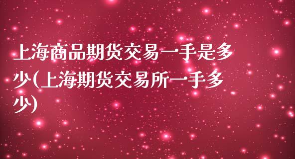上海商品期货交易一手是多少(上海期货交易所一手多少)