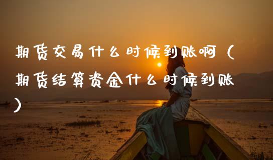 期货交易什么时候到账啊（期货结算资金什么时候到账）