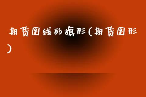 期货图线的旗形(期货图形)