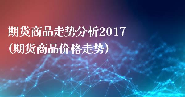 期货商品走势分析2017(期货商品价格走势)