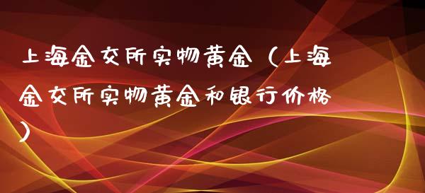 上海金交所实物黄金（上海金交所实物黄金和银行价格）