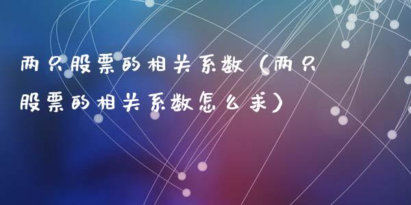 两只股票的相关系数（两只股票的相关系数怎么求）