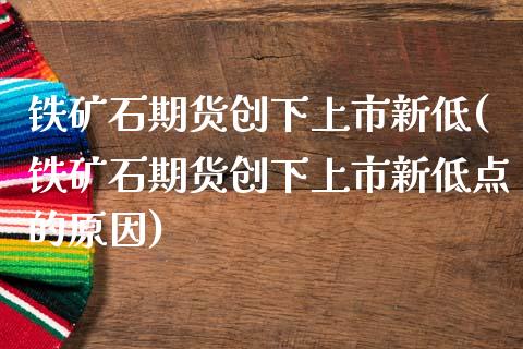 铁矿石期货创下上市新低(铁矿石期货创下上市新低点的原因)