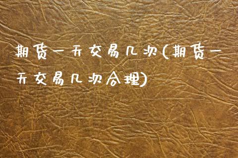 期货一天交易几次(期货一天交易几次合理)