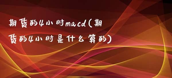 期货的4小时macd(期货的4小时是什么算的)