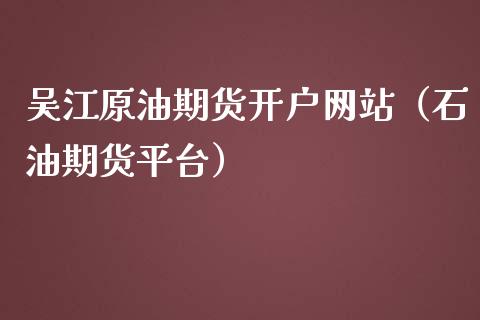 吴江原油期货开户网站（石油期货平台）