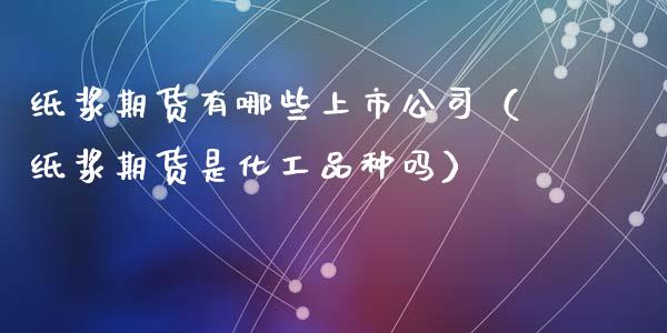 纸浆期货有哪些上市公司（纸浆期货是化工品种吗）