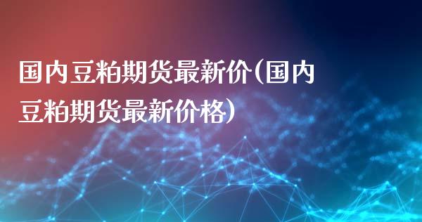 国内豆粕期货最新价(国内豆粕期货最新价格)