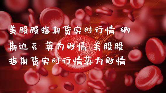 美股股指期货实时行情 纳斯达克 财情 美股股指期货实时行情财情