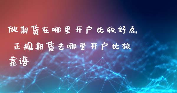做期货在哪里开户比较好点 正规期货去哪里开户比较靠谱