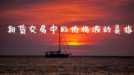 期货交易中的价格波动是指