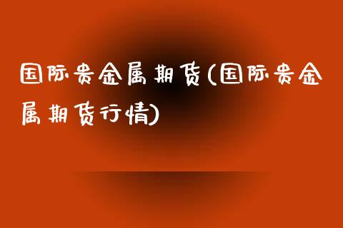 国际贵金属期货(国际贵金属期货行情)