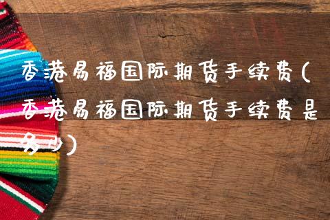 香港易福国际期货手续费(香港易福国际期货手续费是多少)