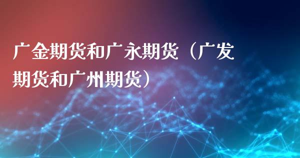 广金期货和广永期货（广发期货和广州期货）