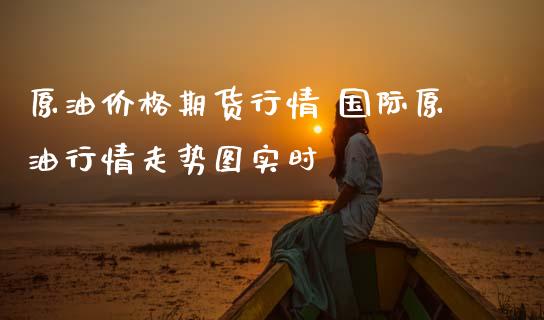 原油价格期货行情 国际原情走势图实时