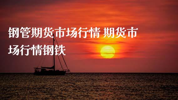 钢管期货市场行情 期货市场行情钢铁