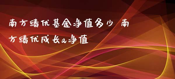 南方绩优基金净值多少 南方绩优成长a净值