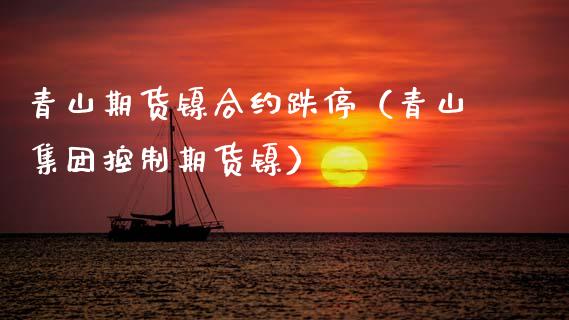 青山期货镍合约跌停（青山集团控制期货镍）