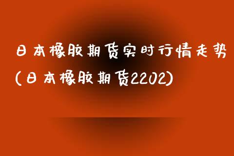 日本橡胶期货实时行情走势(日本橡胶期货2202)