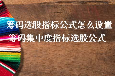 筹码选股指标公式怎么设置 筹码集中度指标选股公式