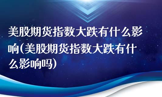 美股期货指数大跌有什么影响(美股期货指数大跌有什么影响吗)