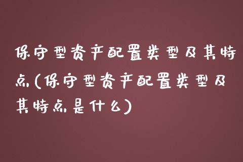 保守型资产配置类型及其特点(保守型资产配置类型及其特点是什么)
